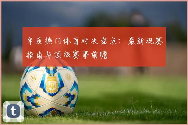 年度热门体育对决盘点：最新观赛指南与顶级赛事前瞻