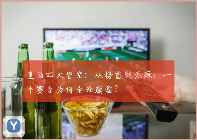 皇马四大皆空：从榜首到无冠，一个赛季为何全面崩盘？