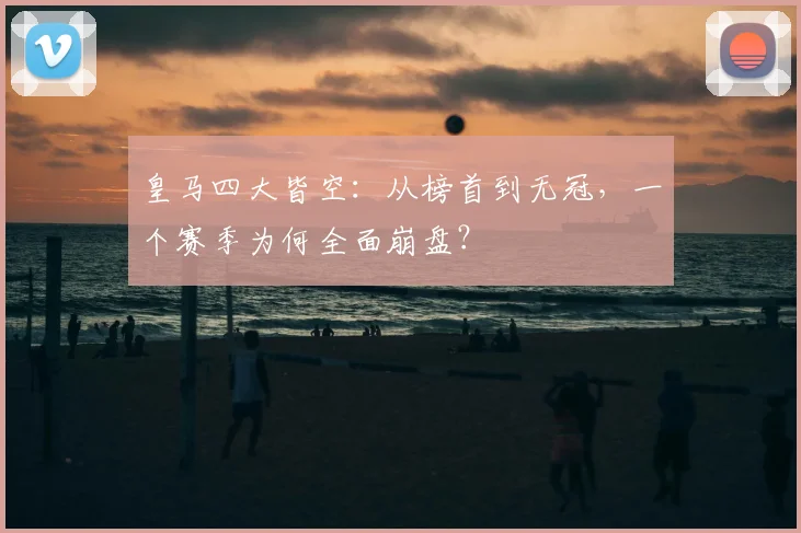 皇马四大皆空:从榜首到无冠,一个赛季为何全面崩盘?