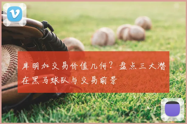 库明加交易价值几何?盘点三大潜在黑马球队与交易前景