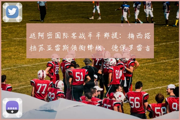迈阿密国际客战辛辛那提:梅西搭档苏亚雷斯领衔锋线,德保罗雷吉隆首发亮相