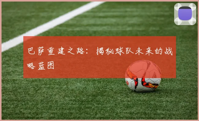 巴萨重建之路:揭秘球队未来的战略蓝图