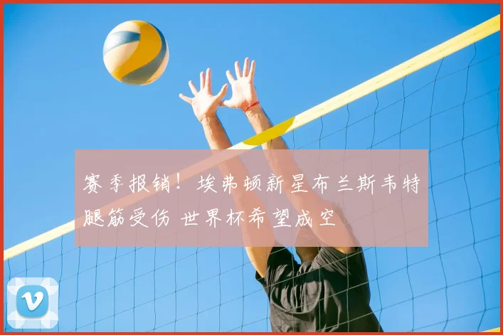 赛季报销！埃弗顿新星布兰斯韦特腿筋受伤 世界杯希望成空