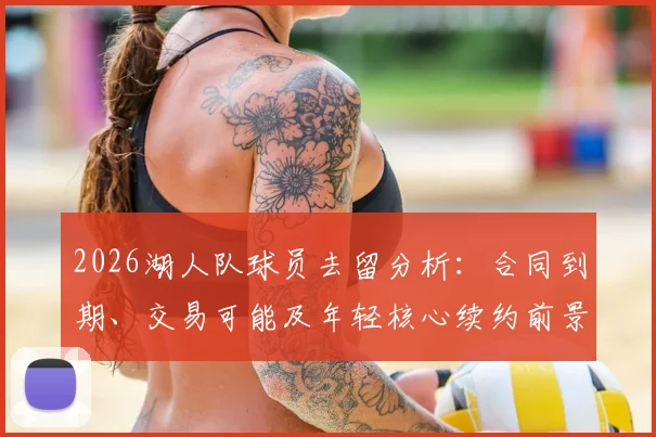 2026湖人队球员去留分析：合同到期、交易可能及年轻核心续约前景详解