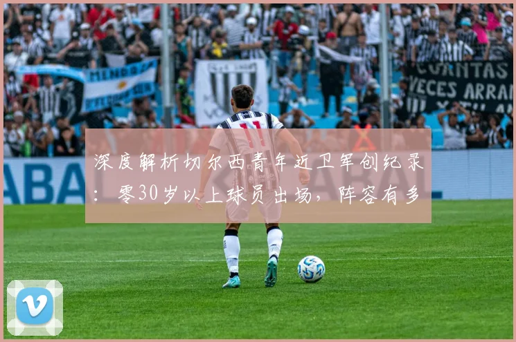 深度解析切尔西青年近卫军创纪录：零30岁以上球员出场，阵容有多强？