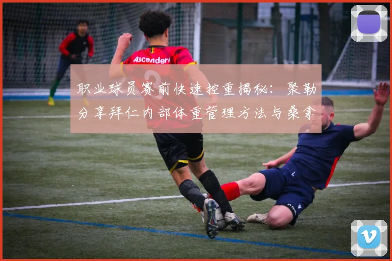 职业球员赛前快速控重揭秘:聚勒分享拜仁内部体重管理方法与桑拿禁食技巧