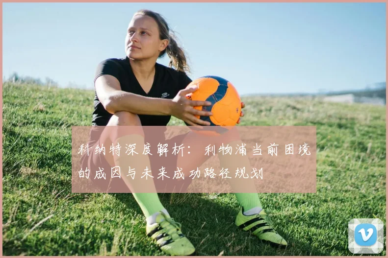 科纳特深度解析：利物浦当前困境的成因与未来成功路径规划