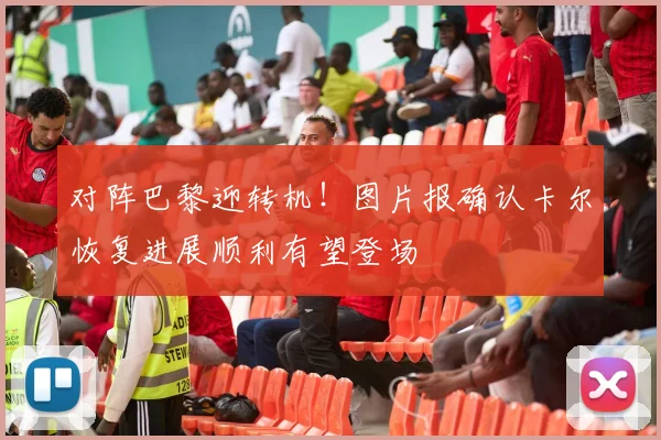 对阵巴黎迎转机!图片报确认卡尔恢复进展顺利有望登场