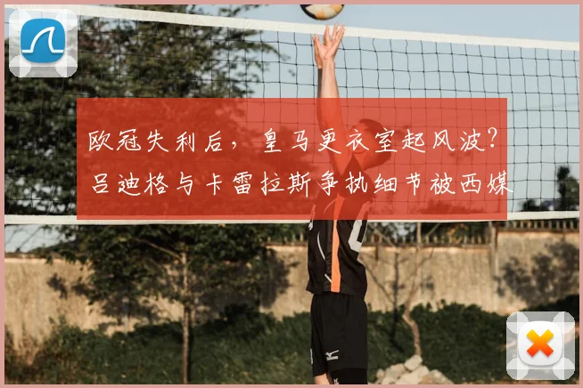 欧冠失利后，皇马更衣室起风波？吕迪格与卡雷拉斯争执细节被西媒曝光