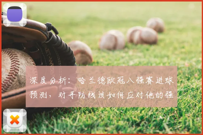 深度分析：哈兰德欧冠八强赛进球预测，对手防线该如何应对他的强力冲击？